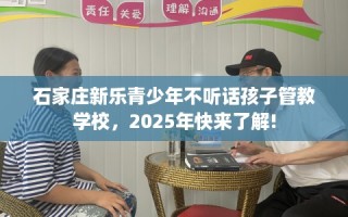 石家庄新乐青少年不听话孩子管教学校，2025年快来了解!