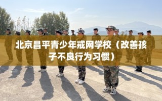 北京昌平青少年戒网学校（改善孩子不良行为习惯）