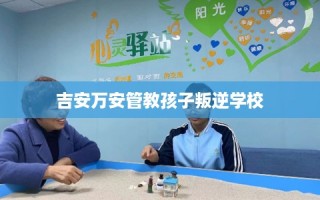 吉安万安管教孩子叛逆学校