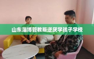 山东淄博管教叛逆厌学孩子学校