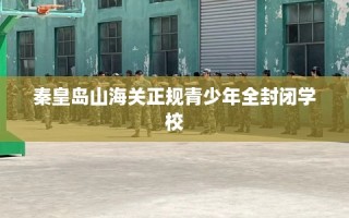 秦皇岛山海关正规青少年全封闭学校
