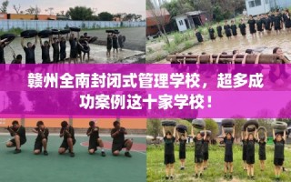 赣州全南封闭式管理学校，超多成功案例这十家学校！