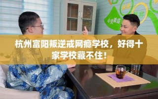 杭州富阳叛逆戒网瘾学校，好得十家学校藏不住！