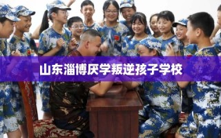 山东淄博厌学叛逆孩子学校