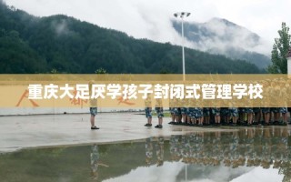 重庆大足厌学孩子封闭式管理学校