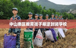 中山南区教育孩子叛逆封闭学校