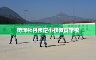 菏泽牡丹叛逆小孩教育学校