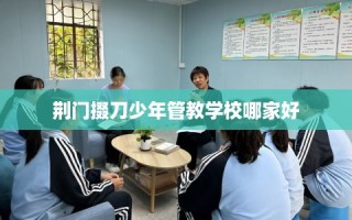 荆门掇刀少年管教学校哪家好