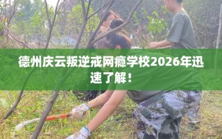 德州庆云叛逆戒网瘾学校2026年迅速了解！
