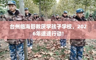 台州临海管教厌学孩子学校，2026年速速行动!