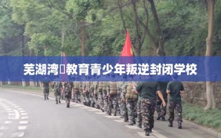 芜湖湾沚教育青少年叛逆封闭学校