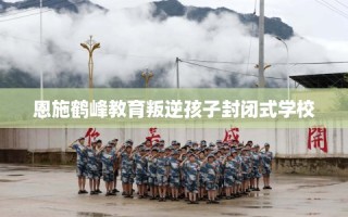 恩施鹤峰教育叛逆孩子封闭式学校