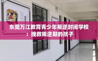东莞万江教育青少年叛逆封闭学校：挽救叛逆期的孩子