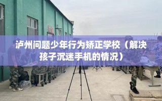 泸州问题少年行为矫正学校（解决孩子沉迷手机的情况）