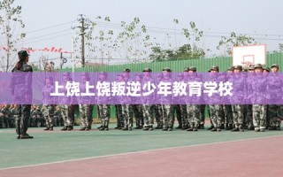 上饶上饶叛逆少年教育学校