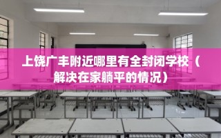 上饶广丰附近哪里有全封闭学校（解决在家躺平的情况）