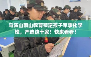 马鞍山雨山教育叛逆孩子军事化学校，严选这十家！快来看看！