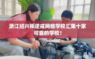 浙江绍兴叛逆戒网瘾学校汇集十家可靠的学校！