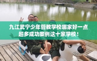九江武宁少年管教学校哪家好一点超多成功案例这十家学校！