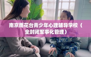 南京雨花台青少年心理辅导学校（全封闭军事化管理）