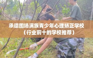承德围场满族青少年心理矫正学校（行业前十的学校推荐）