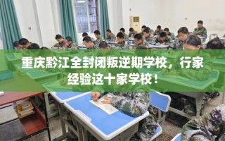 重庆黔江全封闭叛逆期学校，行家经验这十家学校！