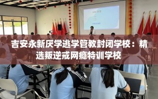 吉安永新厌学逃学管教封闭学校：精选叛逆戒网瘾特训学校