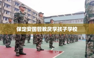 保定安国管教厌学孩子学校
