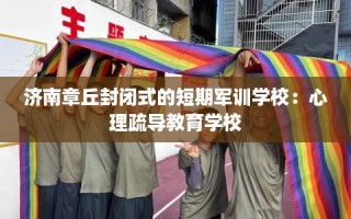 济南章丘封闭式的短期军训学校：心理疏导教育学校