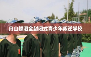 舟山嵊泗全封闭式青少年叛逆学校