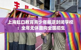 上海虹口教育青少年叛逆封闭学校：全年无休面向全国招生