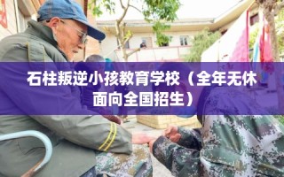 石柱叛逆小孩教育学校（全年无休面向全国招生）