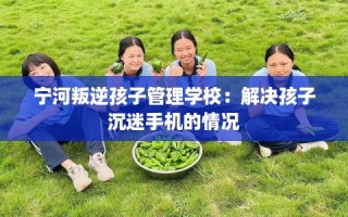 宁河叛逆孩子管理学校：解决孩子沉迷手机的情况