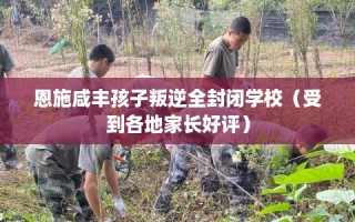恩施咸丰孩子叛逆全封闭学校（受到各地家长好评）