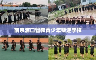 南京浦口管教青少年叛逆学校