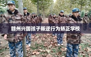 赣州兴国孩子叛逆行为矫正学校