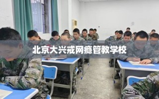 北京大兴戒网瘾管教学校
