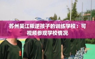 苏州吴江叛逆孩子的训练学校：可视频参观学校情况