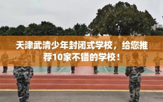 天津武清少年封闭式学校，给您推荐10家不错的学校！