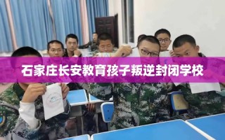 石家庄长安教育孩子叛逆封闭学校