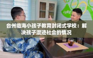 台州临海小孩子教育封闭式学校：解决孩子混迹社会的情况