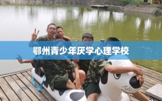 鄂州青少年厌学心理学校