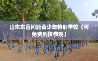 山东东营问题青少年特训学校（可免费到校参观）