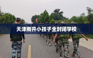 天津南开小孩子全封闭学校