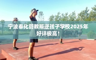 宁波奉化管教叛逆孩子学校2025年好评极高！