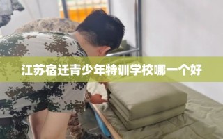 江苏宿迁青少年特训学校哪一个好