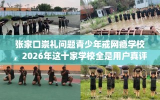 张家口崇礼问题青少年戒网瘾学校，2026年这十家学校全是用户真评!