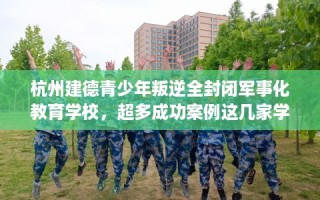 杭州建德青少年叛逆全封闭军事化教育学校，超多成功案例这几家学校！