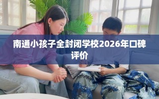 南通小孩子全封闭学校2026年口碑评价