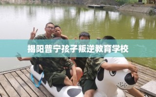 揭阳普宁孩子叛逆教育学校